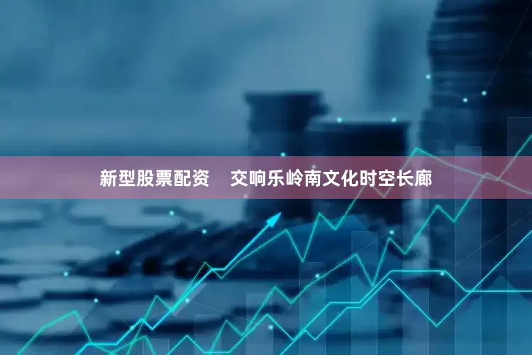 新型股票配资    交响乐岭南文化时空长廊